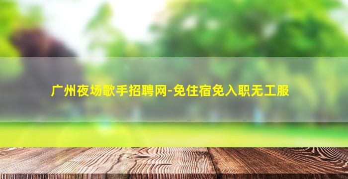 广州夜场歌手招聘网-免住宿免入职无工服