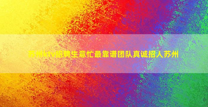 苏州ktv招聘生意忙最靠谱团队真诚招人苏州